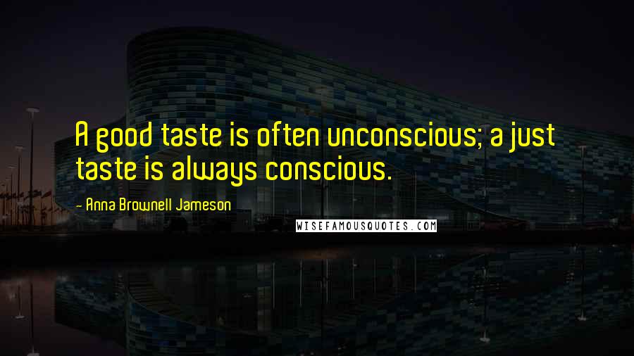 Anna Brownell Jameson Quotes: A good taste is often unconscious; a just taste is always conscious.