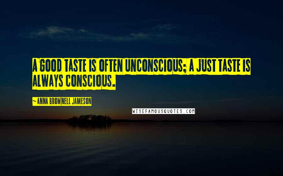 Anna Brownell Jameson Quotes: A good taste is often unconscious; a just taste is always conscious.