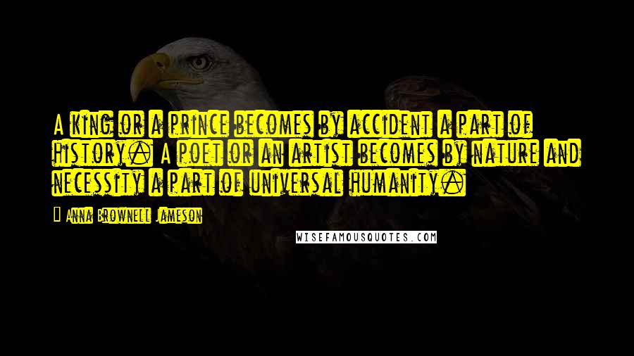 Anna Brownell Jameson Quotes: A king or a prince becomes by accident a part of history. A poet or an artist becomes by nature and necessity a part of universal humanity.