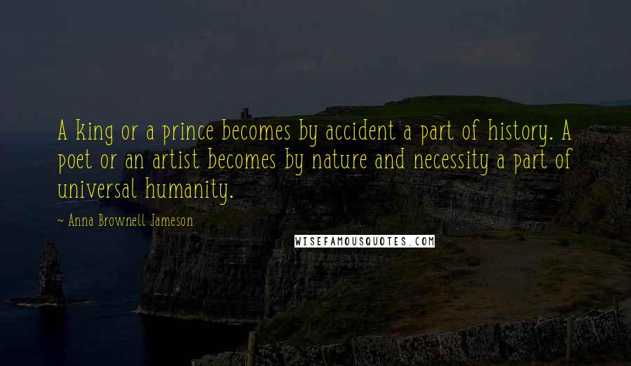 Anna Brownell Jameson Quotes: A king or a prince becomes by accident a part of history. A poet or an artist becomes by nature and necessity a part of universal humanity.