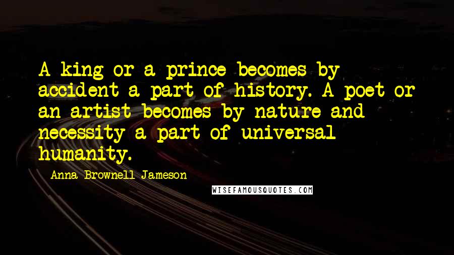 Anna Brownell Jameson Quotes: A king or a prince becomes by accident a part of history. A poet or an artist becomes by nature and necessity a part of universal humanity.