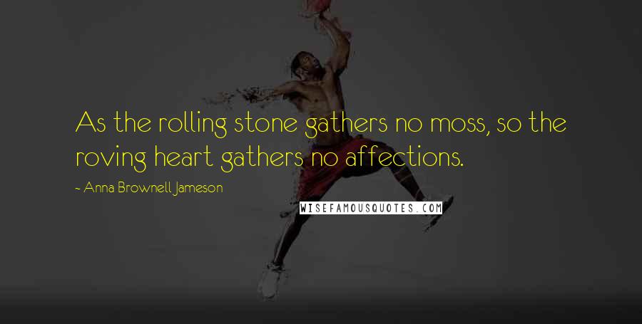 Anna Brownell Jameson Quotes: As the rolling stone gathers no moss, so the roving heart gathers no affections.