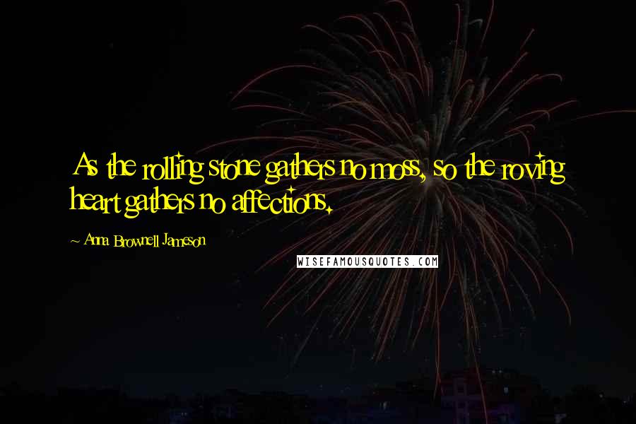 Anna Brownell Jameson Quotes: As the rolling stone gathers no moss, so the roving heart gathers no affections.