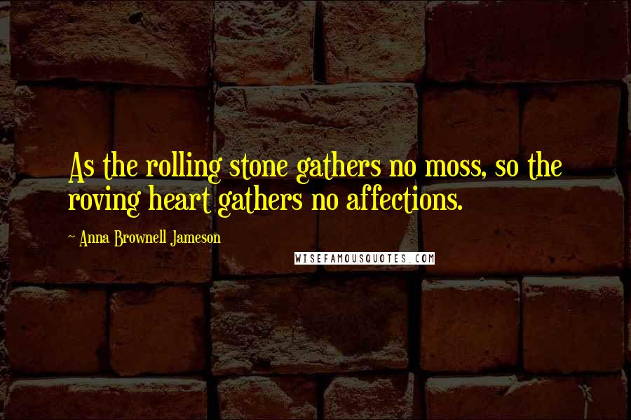 Anna Brownell Jameson Quotes: As the rolling stone gathers no moss, so the roving heart gathers no affections.