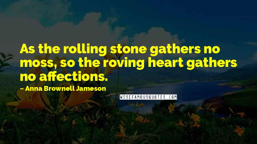 Anna Brownell Jameson Quotes: As the rolling stone gathers no moss, so the roving heart gathers no affections.