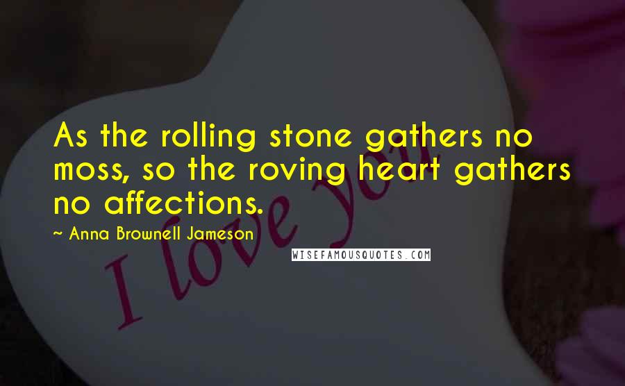 Anna Brownell Jameson Quotes: As the rolling stone gathers no moss, so the roving heart gathers no affections.