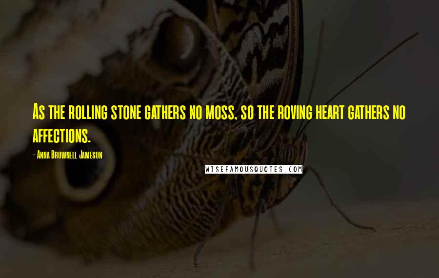 Anna Brownell Jameson Quotes: As the rolling stone gathers no moss, so the roving heart gathers no affections.