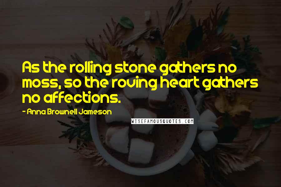 Anna Brownell Jameson Quotes: As the rolling stone gathers no moss, so the roving heart gathers no affections.