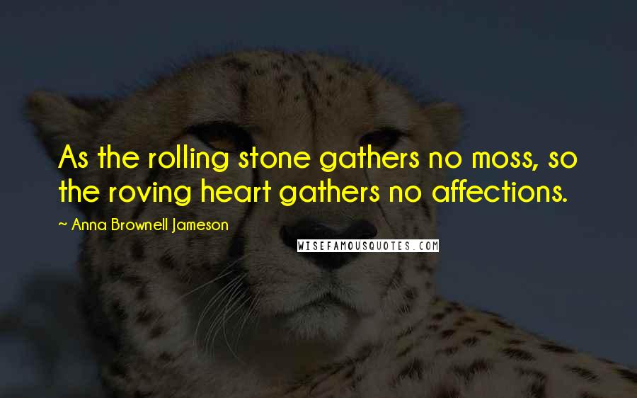 Anna Brownell Jameson Quotes: As the rolling stone gathers no moss, so the roving heart gathers no affections.