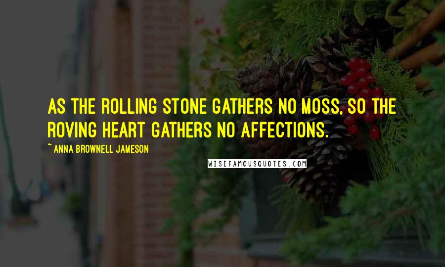 Anna Brownell Jameson Quotes: As the rolling stone gathers no moss, so the roving heart gathers no affections.