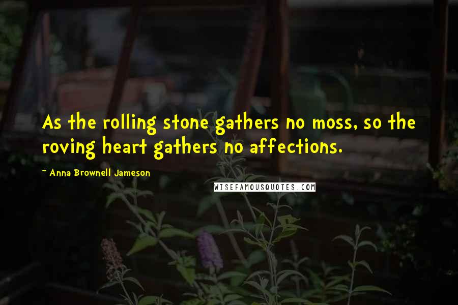 Anna Brownell Jameson Quotes: As the rolling stone gathers no moss, so the roving heart gathers no affections.