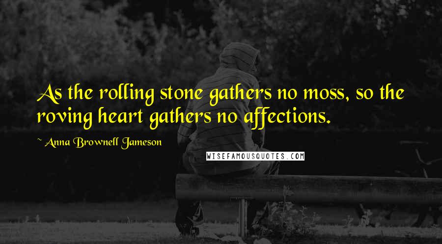 Anna Brownell Jameson Quotes: As the rolling stone gathers no moss, so the roving heart gathers no affections.