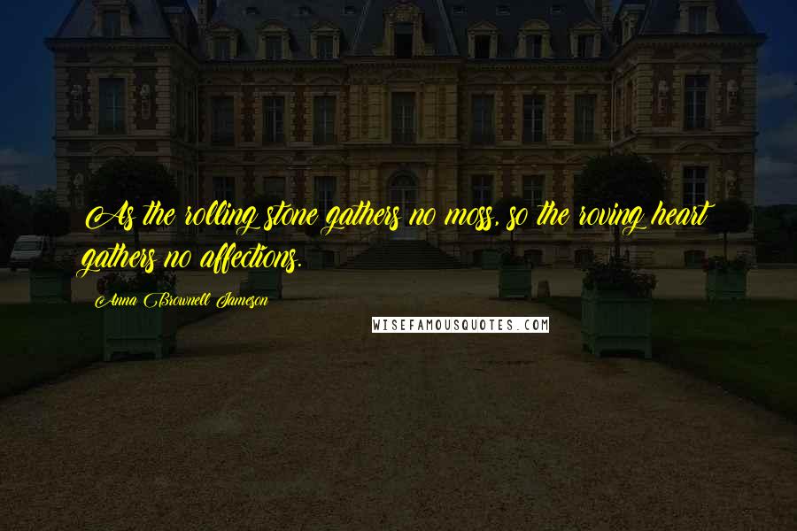 Anna Brownell Jameson Quotes: As the rolling stone gathers no moss, so the roving heart gathers no affections.