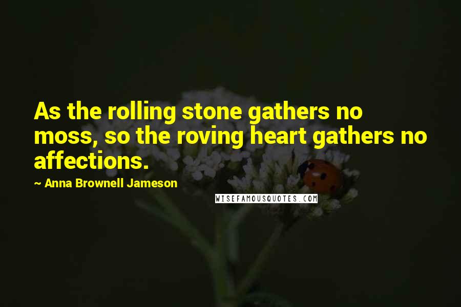 Anna Brownell Jameson Quotes: As the rolling stone gathers no moss, so the roving heart gathers no affections.