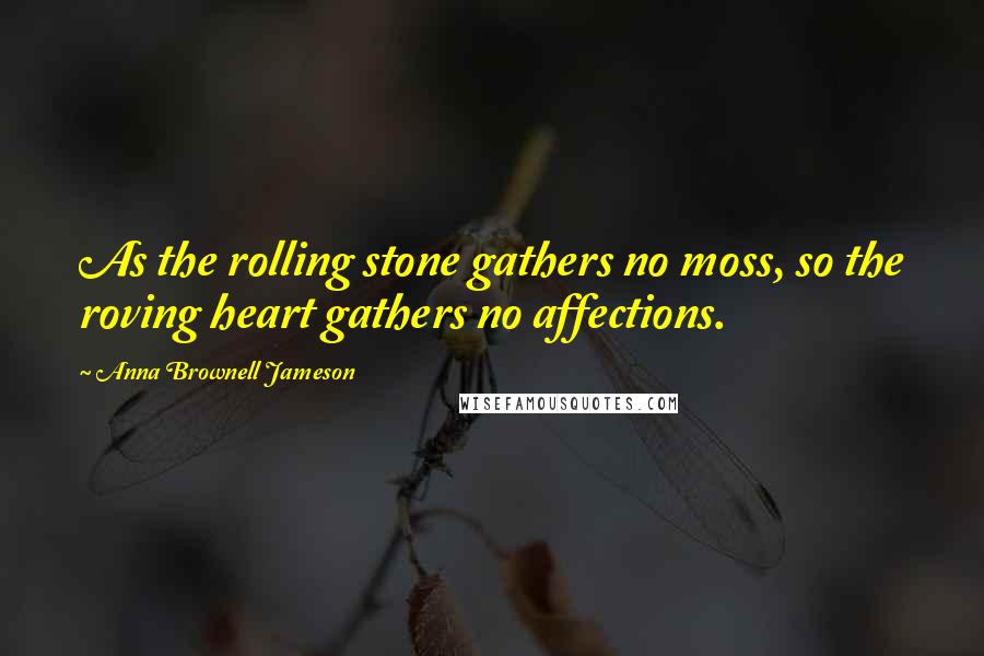 Anna Brownell Jameson Quotes: As the rolling stone gathers no moss, so the roving heart gathers no affections.