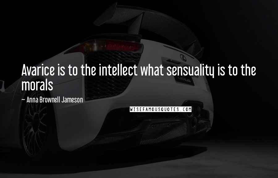 Anna Brownell Jameson Quotes: Avarice is to the intellect what sensuality is to the morals