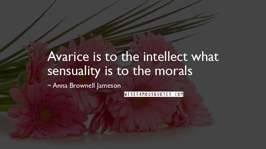 Anna Brownell Jameson Quotes: Avarice is to the intellect what sensuality is to the morals