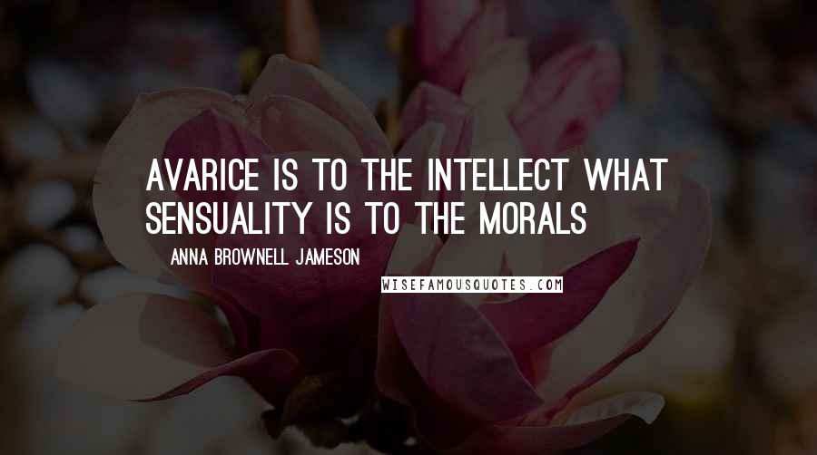 Anna Brownell Jameson Quotes: Avarice is to the intellect what sensuality is to the morals