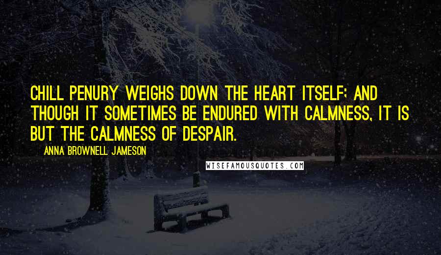 Anna Brownell Jameson Quotes: Chill penury weighs down the heart itself; and though it sometimes be endured with calmness, it is but the calmness of despair.