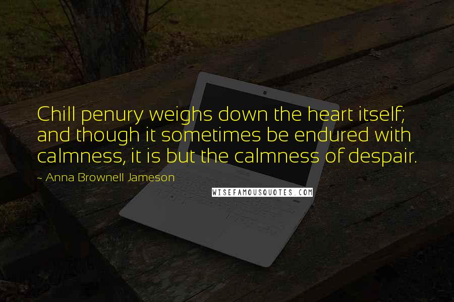 Anna Brownell Jameson Quotes: Chill penury weighs down the heart itself; and though it sometimes be endured with calmness, it is but the calmness of despair.