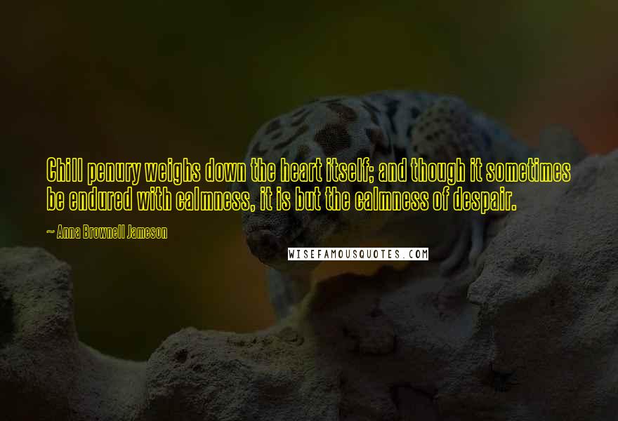 Anna Brownell Jameson Quotes: Chill penury weighs down the heart itself; and though it sometimes be endured with calmness, it is but the calmness of despair.