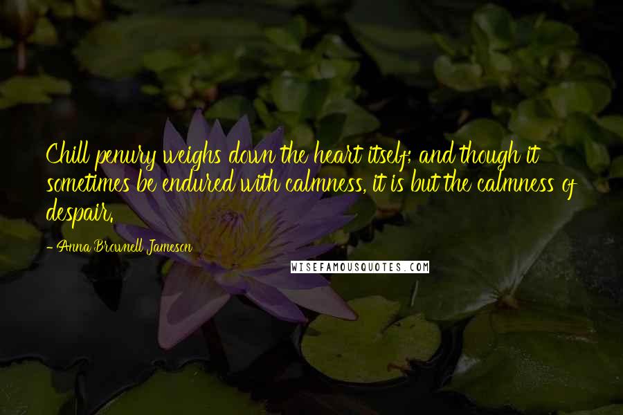 Anna Brownell Jameson Quotes: Chill penury weighs down the heart itself; and though it sometimes be endured with calmness, it is but the calmness of despair.