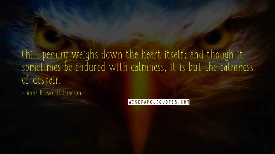 Anna Brownell Jameson Quotes: Chill penury weighs down the heart itself; and though it sometimes be endured with calmness, it is but the calmness of despair.
