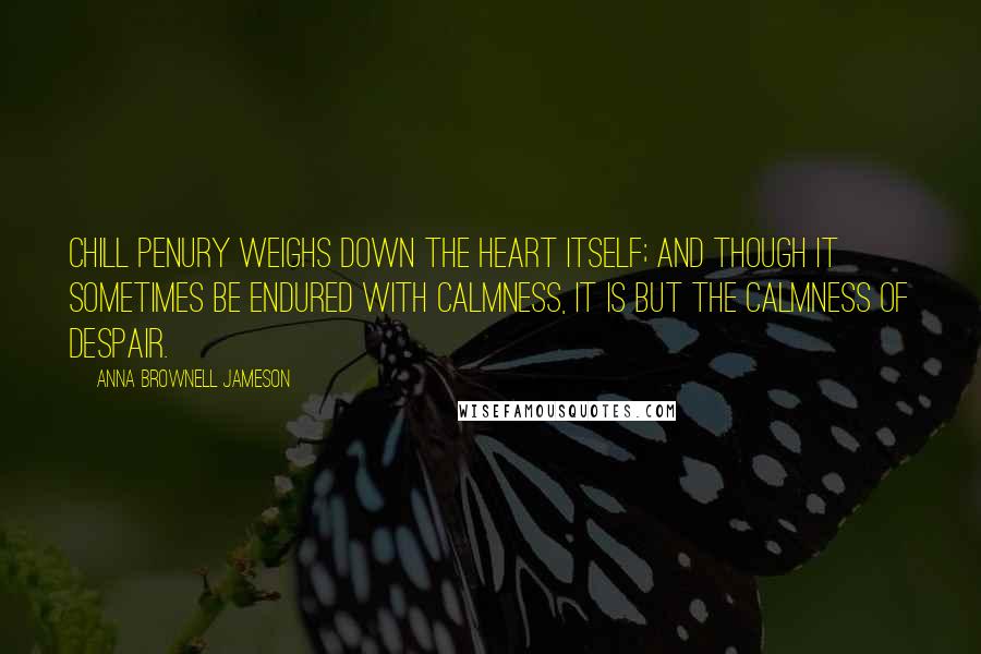 Anna Brownell Jameson Quotes: Chill penury weighs down the heart itself; and though it sometimes be endured with calmness, it is but the calmness of despair.