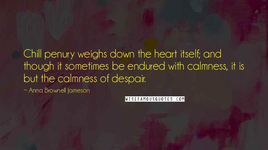 Anna Brownell Jameson Quotes: Chill penury weighs down the heart itself; and though it sometimes be endured with calmness, it is but the calmness of despair.