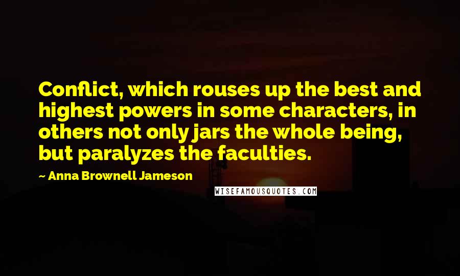 Anna Brownell Jameson Quotes: Conflict, which rouses up the best and highest powers in some characters, in others not only jars the whole being, but paralyzes the faculties.