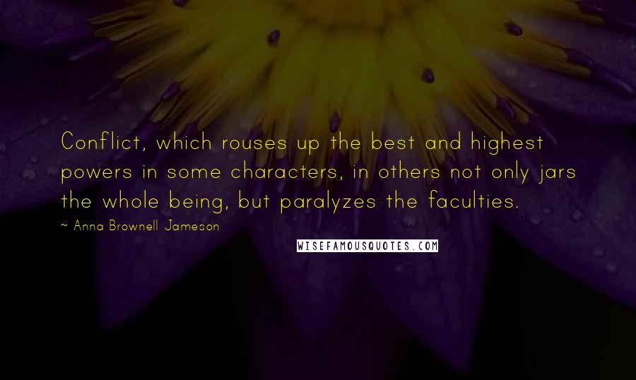 Anna Brownell Jameson Quotes: Conflict, which rouses up the best and highest powers in some characters, in others not only jars the whole being, but paralyzes the faculties.