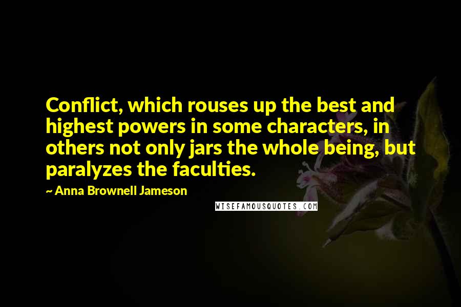 Anna Brownell Jameson Quotes: Conflict, which rouses up the best and highest powers in some characters, in others not only jars the whole being, but paralyzes the faculties.