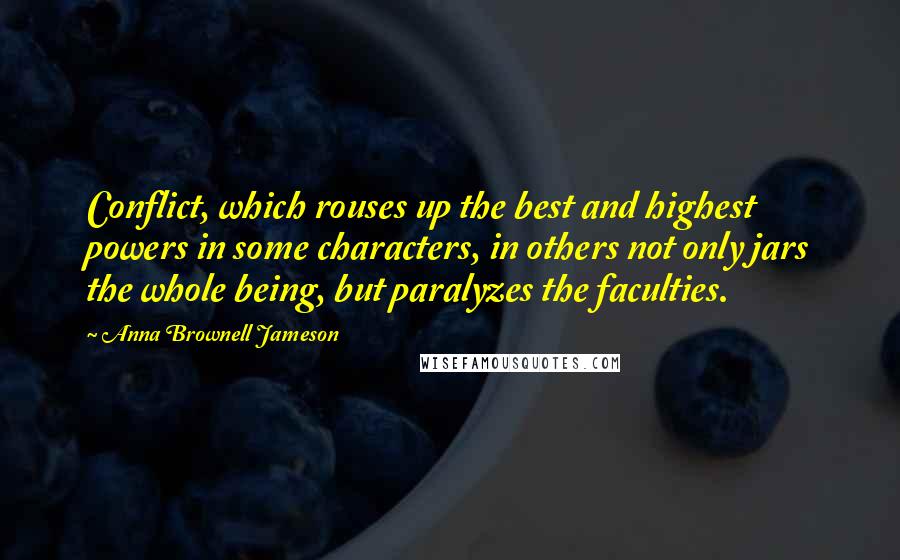 Anna Brownell Jameson Quotes: Conflict, which rouses up the best and highest powers in some characters, in others not only jars the whole being, but paralyzes the faculties.