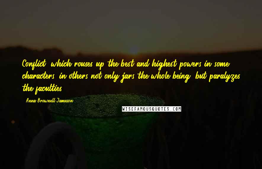 Anna Brownell Jameson Quotes: Conflict, which rouses up the best and highest powers in some characters, in others not only jars the whole being, but paralyzes the faculties.