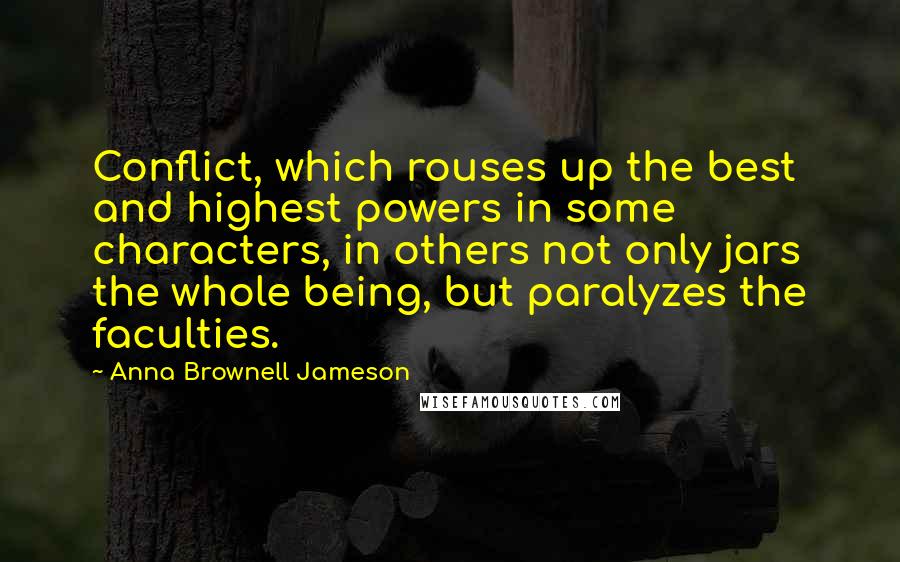 Anna Brownell Jameson Quotes: Conflict, which rouses up the best and highest powers in some characters, in others not only jars the whole being, but paralyzes the faculties.