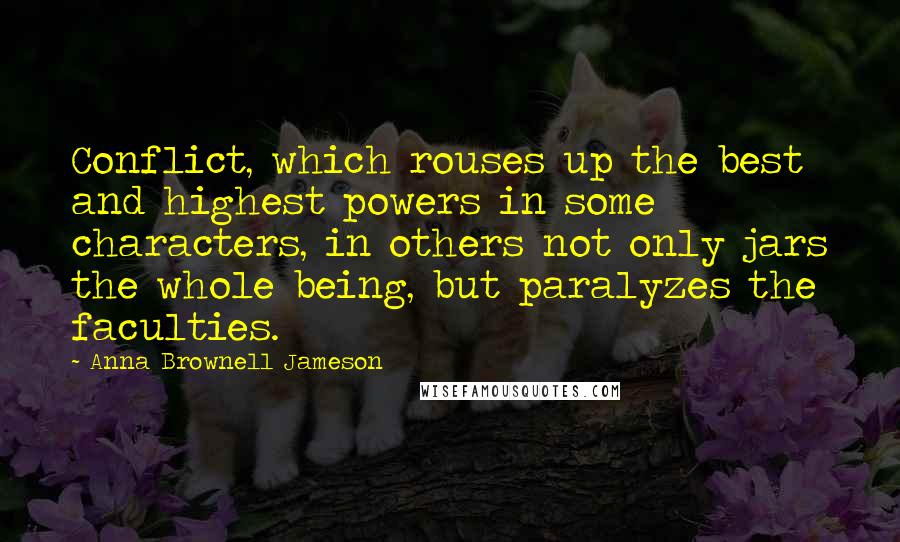 Anna Brownell Jameson Quotes: Conflict, which rouses up the best and highest powers in some characters, in others not only jars the whole being, but paralyzes the faculties.