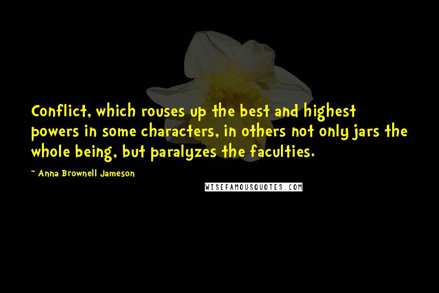 Anna Brownell Jameson Quotes: Conflict, which rouses up the best and highest powers in some characters, in others not only jars the whole being, but paralyzes the faculties.