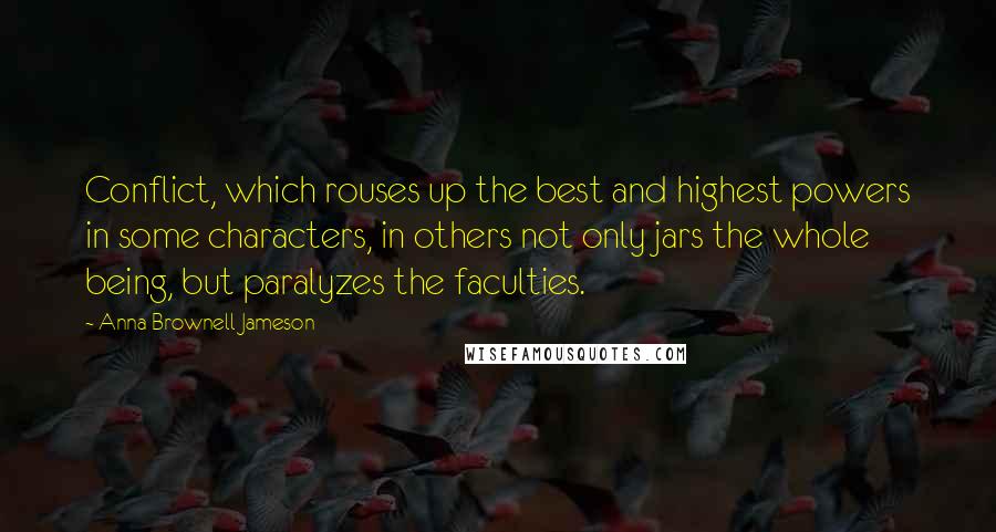 Anna Brownell Jameson Quotes: Conflict, which rouses up the best and highest powers in some characters, in others not only jars the whole being, but paralyzes the faculties.