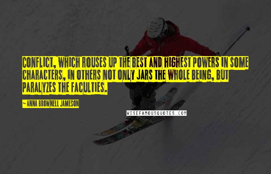 Anna Brownell Jameson Quotes: Conflict, which rouses up the best and highest powers in some characters, in others not only jars the whole being, but paralyzes the faculties.