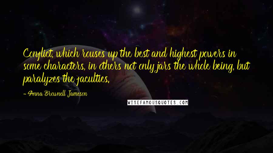 Anna Brownell Jameson Quotes: Conflict, which rouses up the best and highest powers in some characters, in others not only jars the whole being, but paralyzes the faculties.