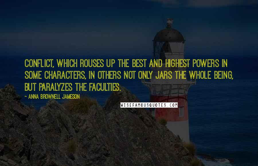 Anna Brownell Jameson Quotes: Conflict, which rouses up the best and highest powers in some characters, in others not only jars the whole being, but paralyzes the faculties.