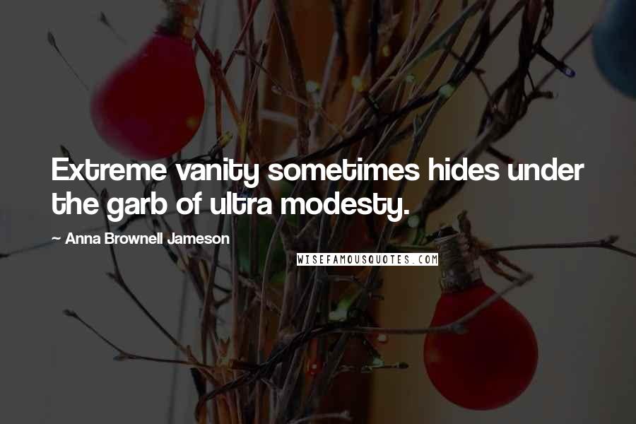 Anna Brownell Jameson Quotes: Extreme vanity sometimes hides under the garb of ultra modesty.