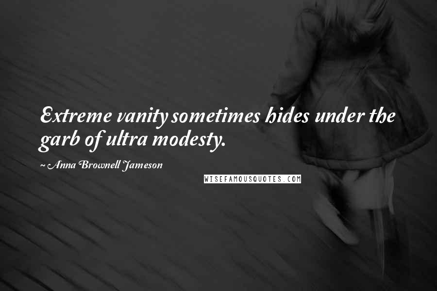 Anna Brownell Jameson Quotes: Extreme vanity sometimes hides under the garb of ultra modesty.