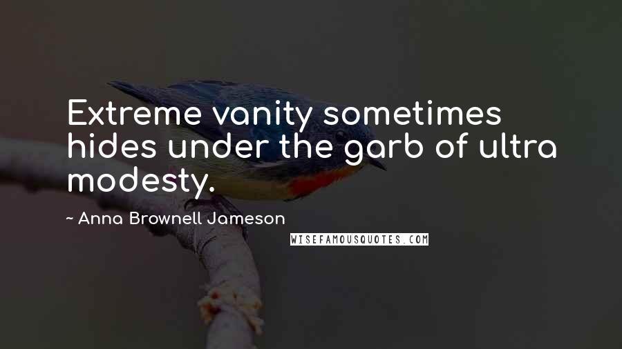 Anna Brownell Jameson Quotes: Extreme vanity sometimes hides under the garb of ultra modesty.