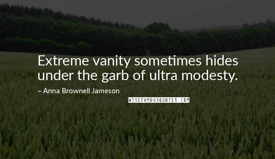 Anna Brownell Jameson Quotes: Extreme vanity sometimes hides under the garb of ultra modesty.