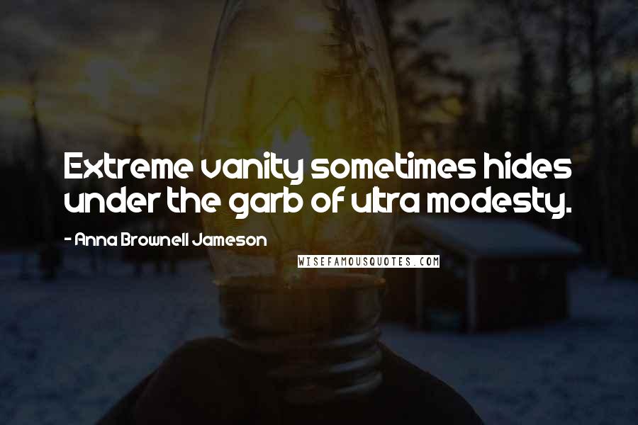 Anna Brownell Jameson Quotes: Extreme vanity sometimes hides under the garb of ultra modesty.
