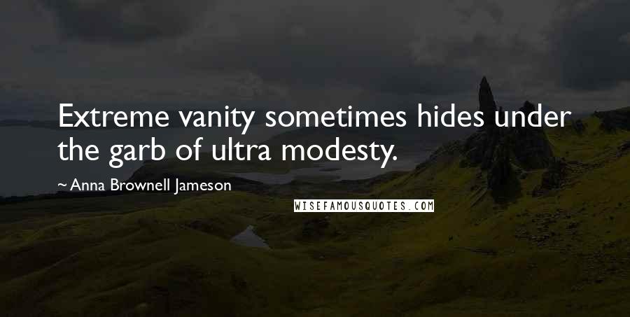 Anna Brownell Jameson Quotes: Extreme vanity sometimes hides under the garb of ultra modesty.