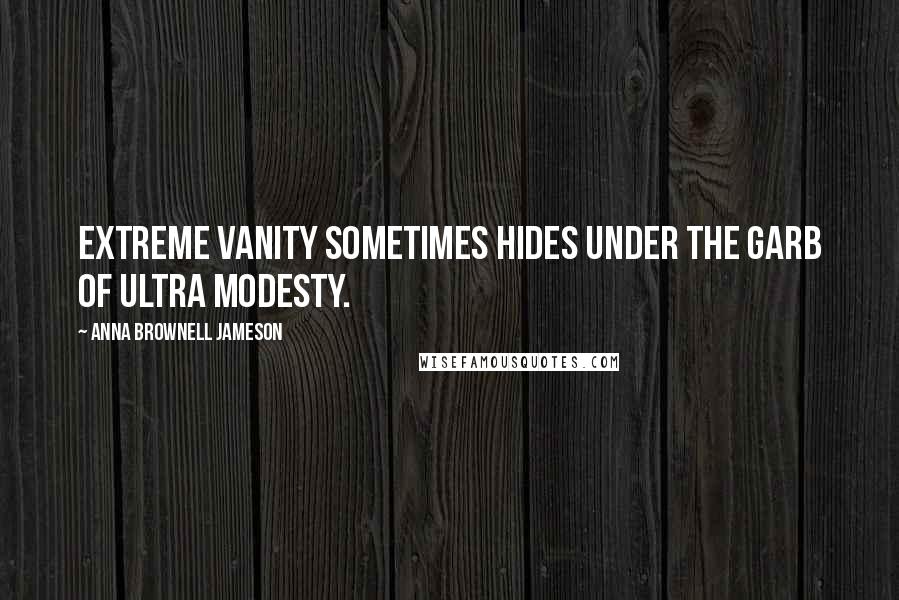 Anna Brownell Jameson Quotes: Extreme vanity sometimes hides under the garb of ultra modesty.