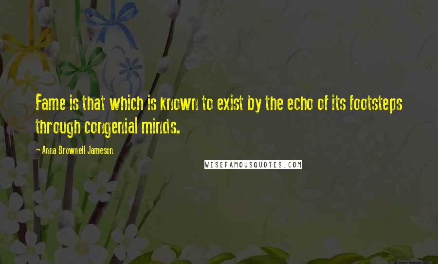 Anna Brownell Jameson Quotes: Fame is that which is known to exist by the echo of its footsteps through congenial minds.