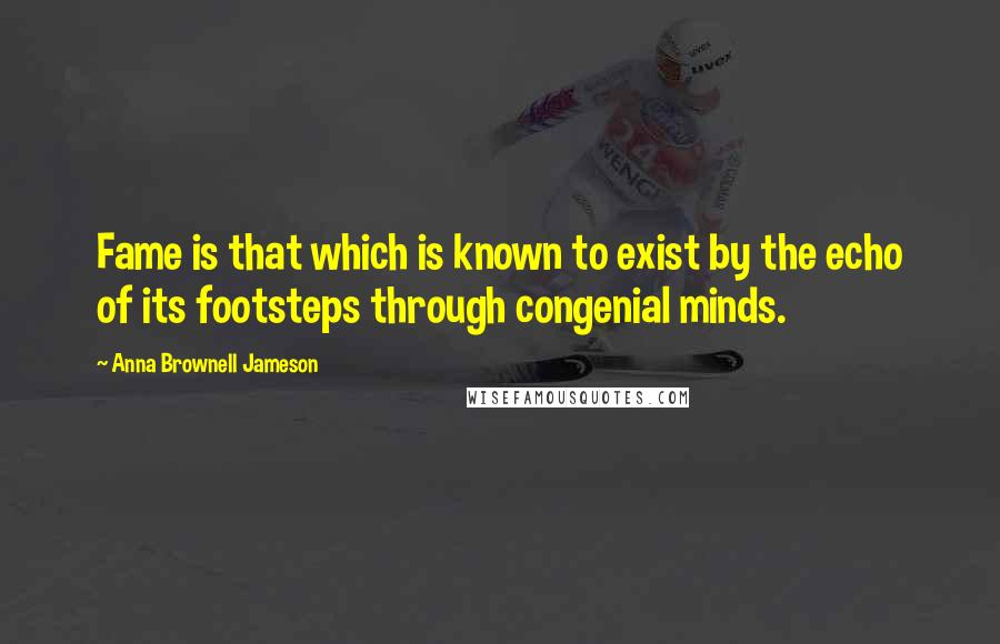 Anna Brownell Jameson Quotes: Fame is that which is known to exist by the echo of its footsteps through congenial minds.